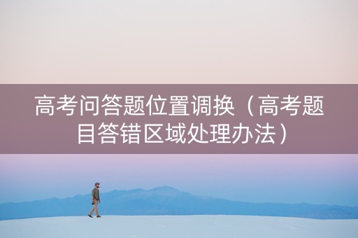 高考问答题位置调换（高考题目答错区域处理办法）