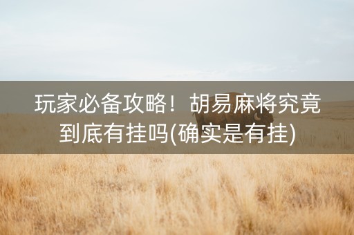 玩家必备攻略！胡易麻将究竟到底有挂吗(确实是有挂)