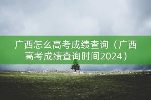 广西怎么高考成绩查询（广西高考成绩查询时间2024）