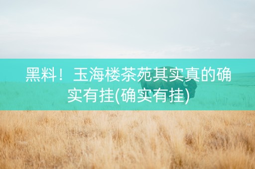 黑料！玉海楼茶苑其实真的确实有挂(确实有挂)