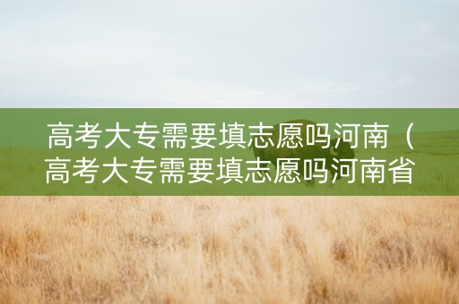 高考大专需要填志愿吗河南（高考大专需要填志愿吗河南省）