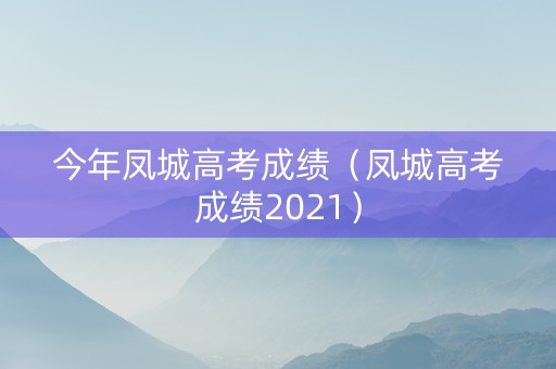 今年凤城高考成绩（凤城高考成绩2021）
