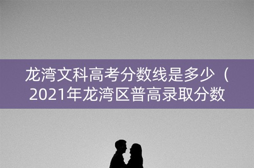 龙湾文科高考分数线是多少（2021年龙湾区普高录取分数线）