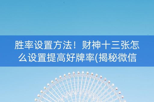 胜率设置方法！财神十三张怎么设置提高好牌率(揭秘微信里自建房怎么赢)