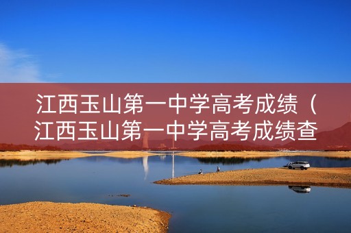 江西玉山第一中学高考成绩（江西玉山第一中学高考成绩查询）