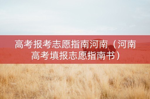 高考报考志愿指南河南（河南高考填报志愿指南书）