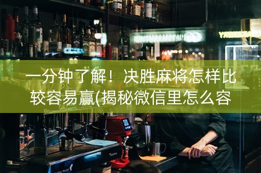 一分钟了解！决胜麻将怎样比较容易赢(揭秘微信里怎么容易赢)