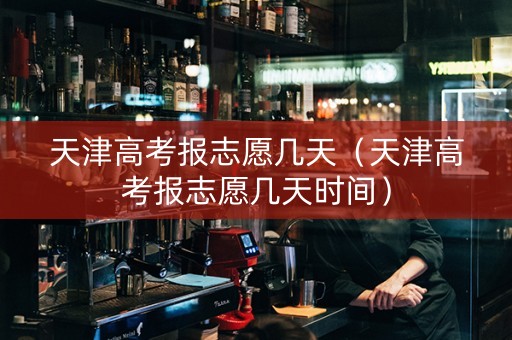天津高考报志愿几天（天津高考报志愿几天时间）
