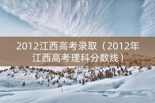 2012江西高考录取（2012年江西高考理科分数线）