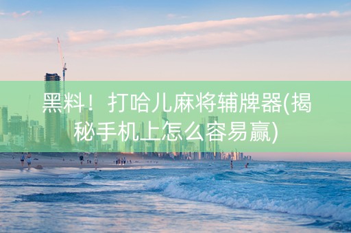 黑料！打哈儿麻将辅牌器(揭秘手机上怎么容易赢)