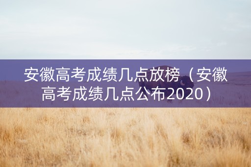 安徽高考成绩几点放榜（安徽高考成绩几点公布2020）
