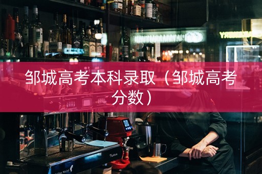 邹城高考本科录取（邹城高考分数）