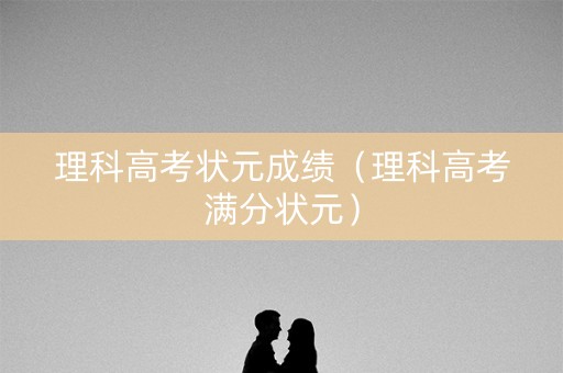 理科高考状元成绩（理科高考满分状元）