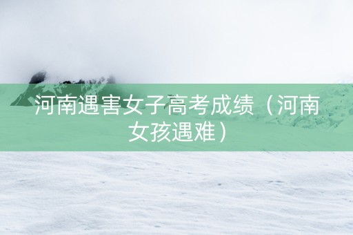 河南遇害女子高考成绩（河南女孩遇难）