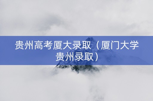 贵州高考厦大录取（厦门大学贵州录取）