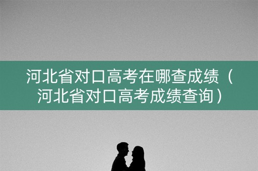 河北省对口高考在哪查成绩（河北省对口高考成绩查询）