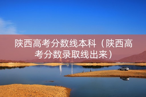 陕西高考分数线本科（陕西高考分数录取线出来）