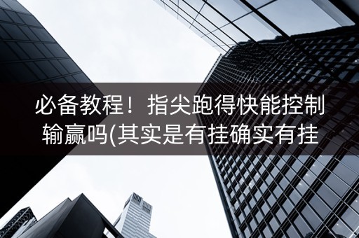 必备教程！指尖跑得快能控制输赢吗(其实是有挂确实有挂)