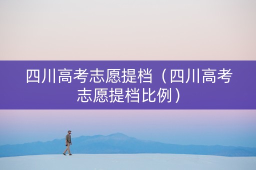 四川高考志愿提档（四川高考志愿提档比例）
