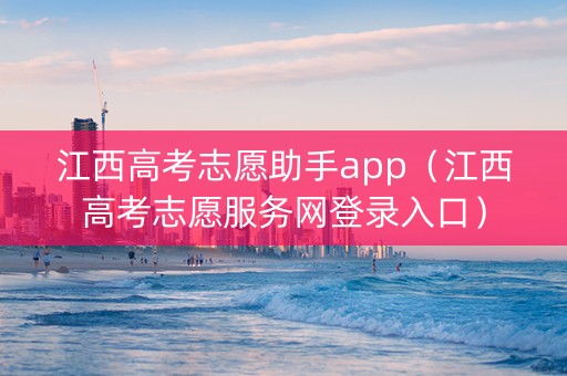 江西高考志愿助手app（江西高考志愿服务网登录入口）