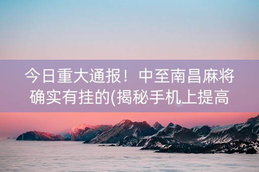 今日重大通报！中至南昌麻将确实有挂的(揭秘手机上提高赢的概率)