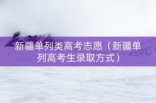 新疆单列类高考志愿（新疆单列高考生录取方式）