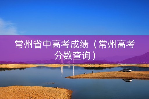 常州省中高考成绩（常州高考分数查询）