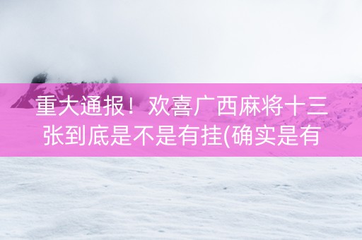 重大通报！欢喜广西麻将十三张到底是不是有挂(确实是有挂)