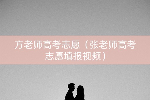 方老师高考志愿（张老师高考志愿填报视频）
