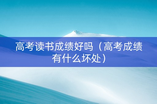 高考读书成绩好吗（高考成绩有什么坏处）