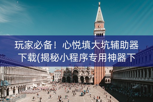 玩家必备！心悦填大坑辅助器下载(揭秘小程序专用神器下载)