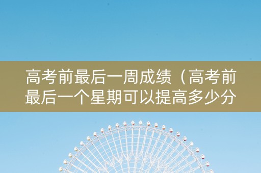高考前最后一周成绩（高考前最后一个星期可以提高多少分）