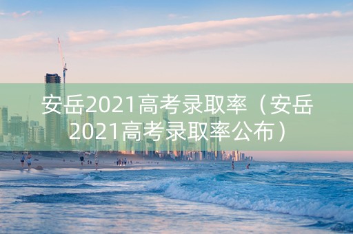 安岳2021高考录取率（安岳2021高考录取率公布）