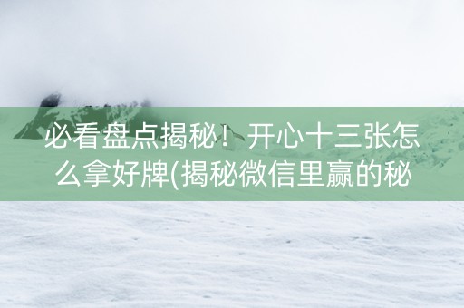 必看盘点揭秘！开心十三张怎么拿好牌(揭秘微信里赢的秘诀)