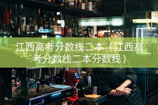 江西高考分数线二本（江西高考分数线二本分数线）