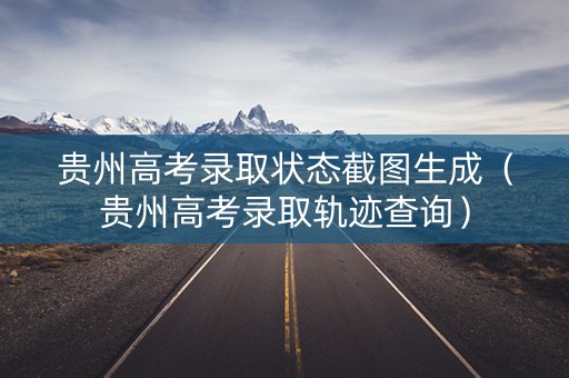 贵州高考录取状态截图生成（贵州高考录取轨迹查询）