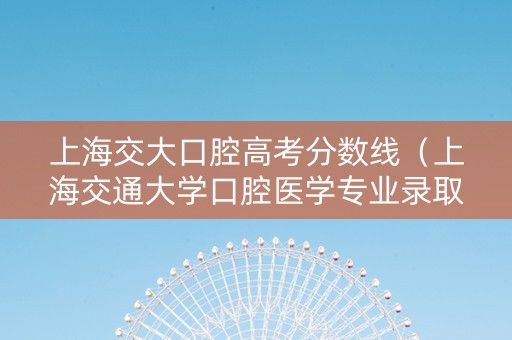 上海交大口腔高考分数线（上海交通大学口腔医学专业录取分数线）