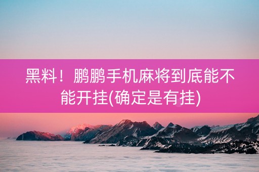 黑料！鹏鹏手机麻将到底能不能开挂(确定是有挂)