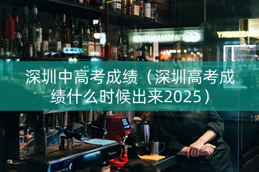 深圳中高考成绩（深圳高考成绩什么时候出来2025）
