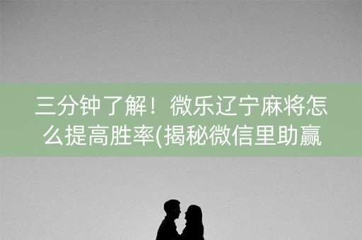 三分钟了解！微乐辽宁麻将怎么提高胜率(揭秘微信里助赢神器)
