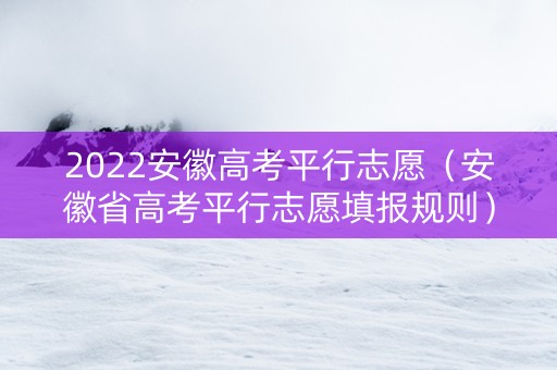 2022安徽高考平行志愿（安徽省高考平行志愿填报规则）