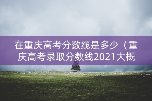 在重庆高考分数线是多少（重庆高考录取分数线2021大概是多少）