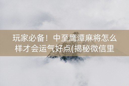玩家必备！中至鹰潭麻将怎么样才会运气好点(揭秘微信里赢牌技巧)