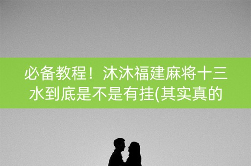 必备教程！沐沐福建麻将十三水到底是不是有挂(其实真的确实有挂)