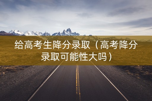 给高考生降分录取（高考降分录取可能性大吗）