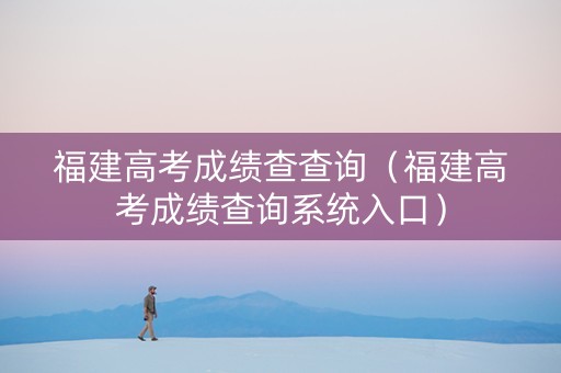 福建高考成绩查查询（福建高考成绩查询系统入口）