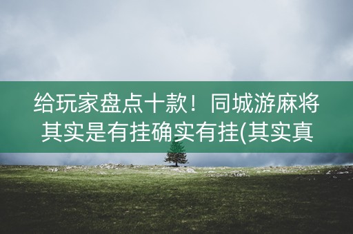 给玩家盘点十款！同城游麻将其实是有挂确实有挂(其实真的确实有挂)