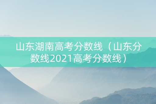 山东湖南高考分数线（山东分数线2021高考分数线）