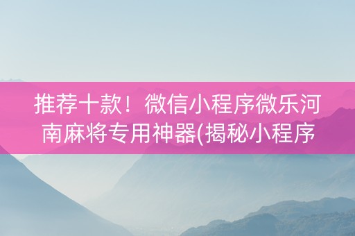 推荐十款！微信小程序微乐河南麻将专用神器(揭秘小程序规律攻略)