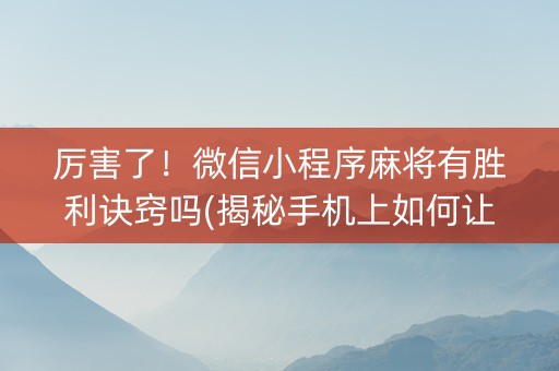 厉害了！微信小程序麻将有胜利诀窍吗(揭秘手机上如何让牌变好)